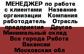 МЕНЕДЖЕР по работе с клиентами › Название организации ­ Компания-работодатель › Отрасль предприятия ­ Другое › Минимальный оклад ­ 1 - Все города Работа » Вакансии   . Московская обл.,Юбилейный г.